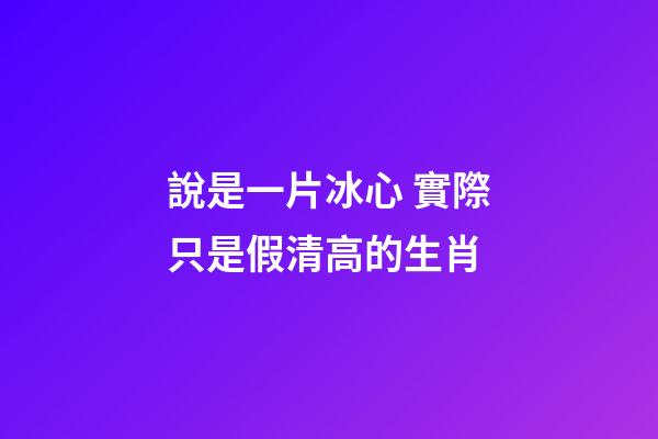 說是一片冰心 實際只是假清高的生肖